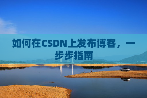 如何在CSDN上发布博客,一步步指南